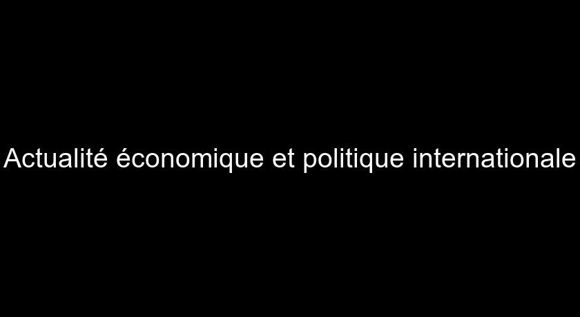 Actualité économique et politique internationale Actualité économique et politique internationale