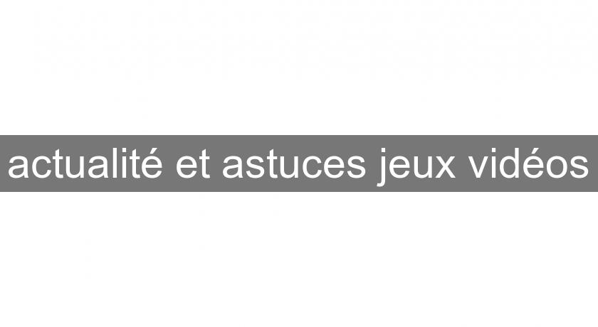 actualité et astuces jeux vidéos actualité et astuces jeux vidéos