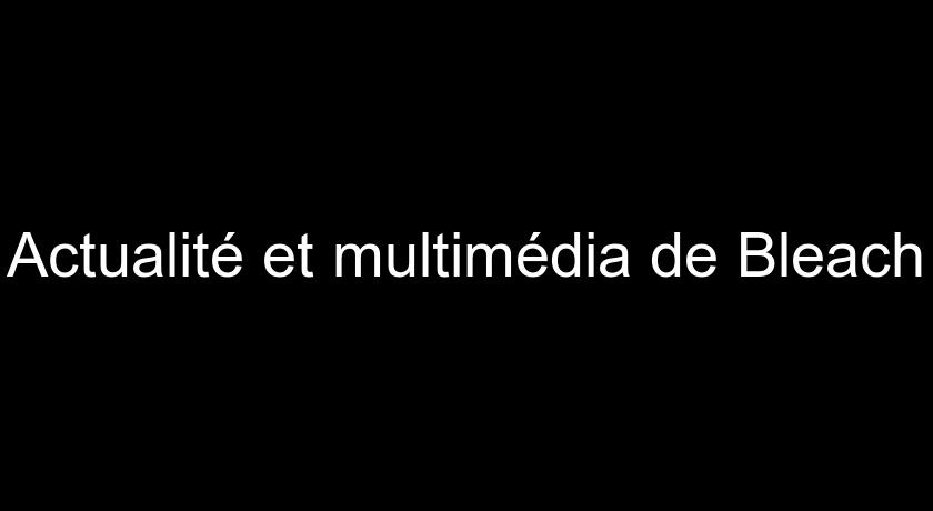 Actualité et multimédia de Bleach Actualité et multimédia de Bleach