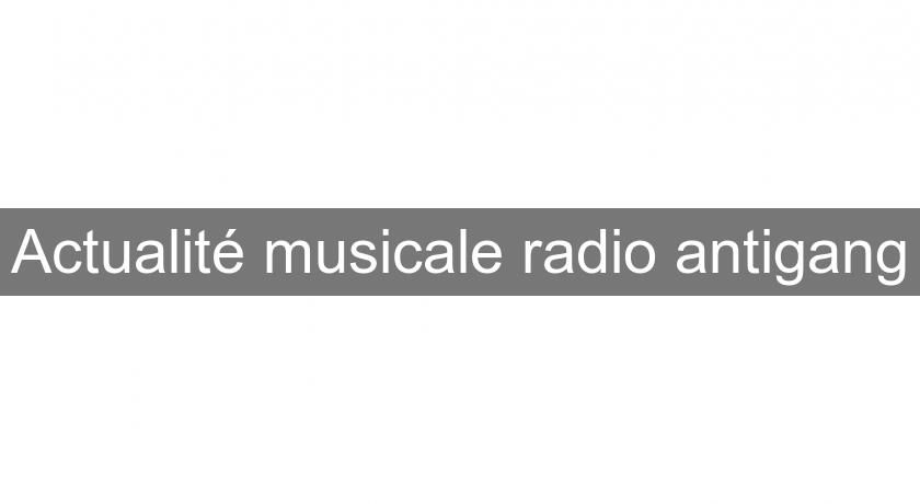Actualité musicale radio antigang