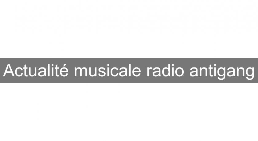Actualité musicale radio antigang Actualité musicale radio antigang