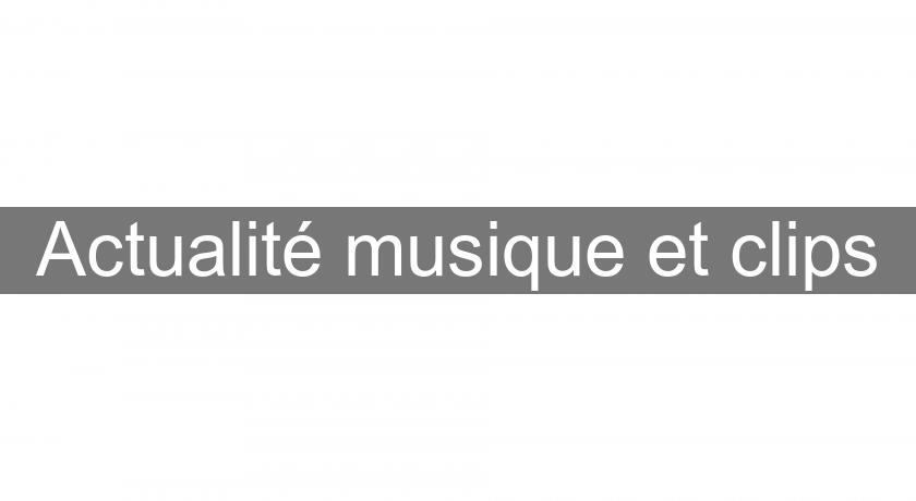 Actualité musique et clips Actualité musique et clips