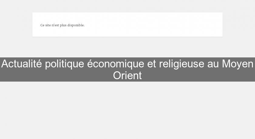 Actualité politique économique et religieuse au Moyen Orient Actualité politique économique et religieuse au Moyen Orient