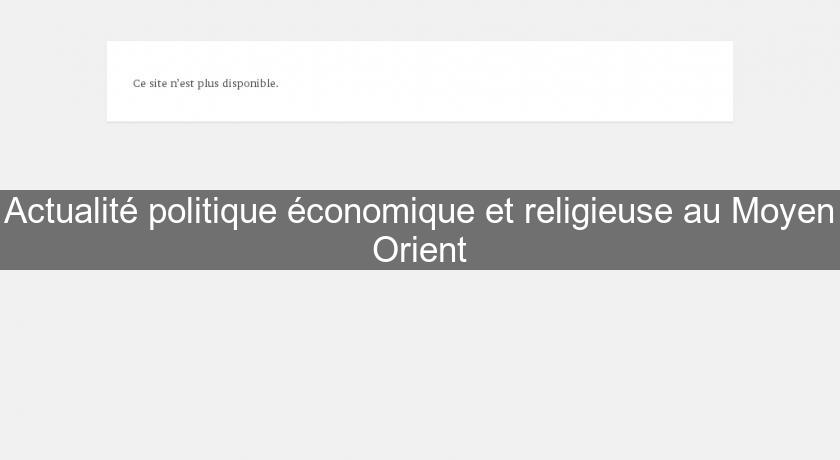 Actualité politique économique et religieuse au Moyen Orient