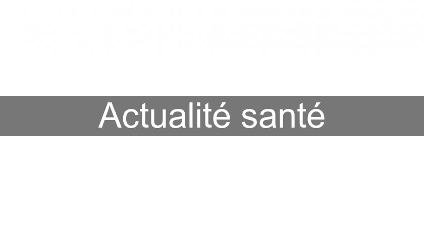 Actualité santé Actualité santé