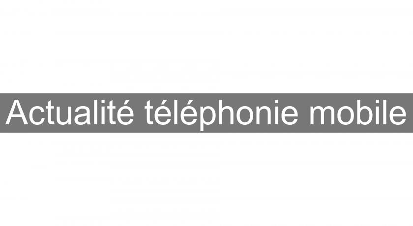 Actualité téléphonie mobile Actualité téléphonie mobile