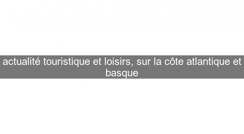 actualité touristique et loisirs, sur la côte atlantique et basque