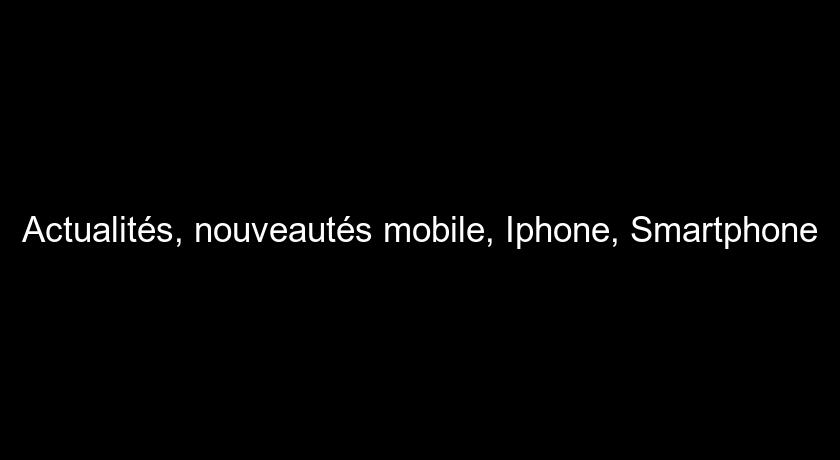 Actualités, nouveautés mobile, Iphone, Smartphone Actualités, nouveautés mobile, Iphone, Smartphone