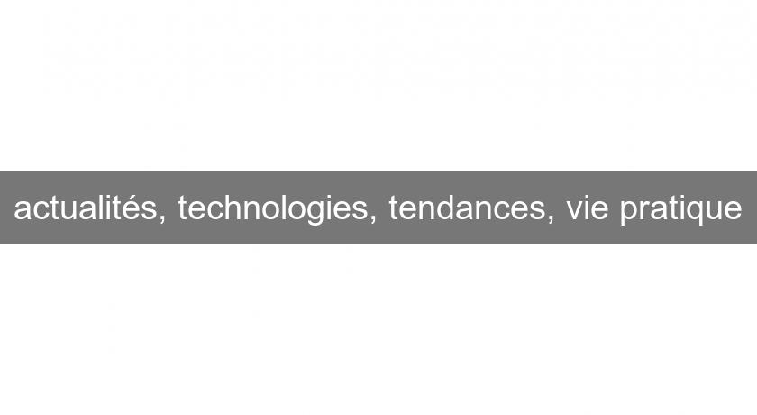 actualités, technologies, tendances, vie pratique actualités, technologies, tendances, vie pratique