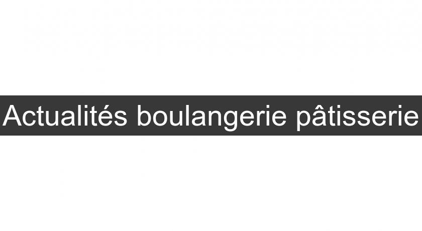 Actualités boulangerie pâtisserie Actualités boulangerie pâtisserie