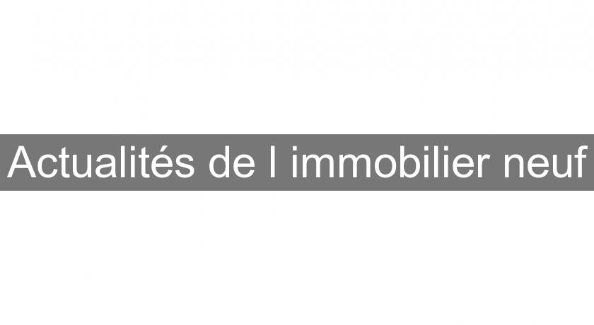 Actualités de l'immobilier neuf Actualités de l'immobilier neuf