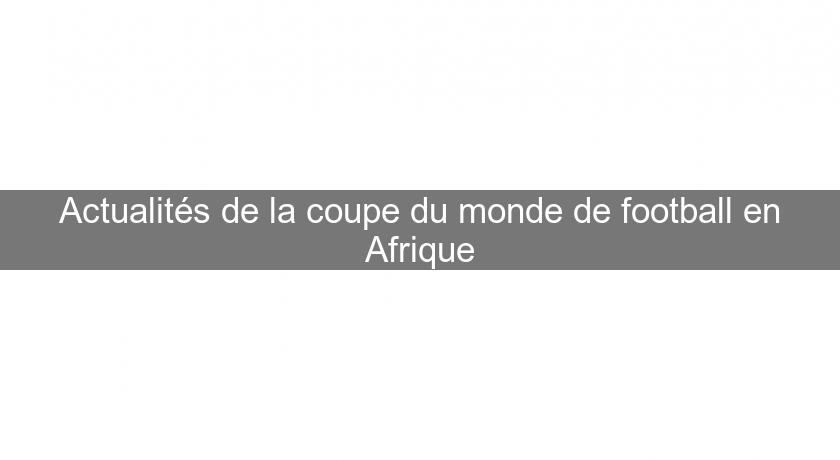 Actualités de la coupe du monde de football en Afrique