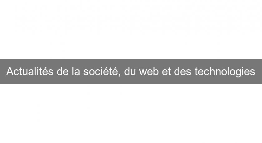 Actualités de la société, du web et des technologies Actualités de la société, du web et des technologies
