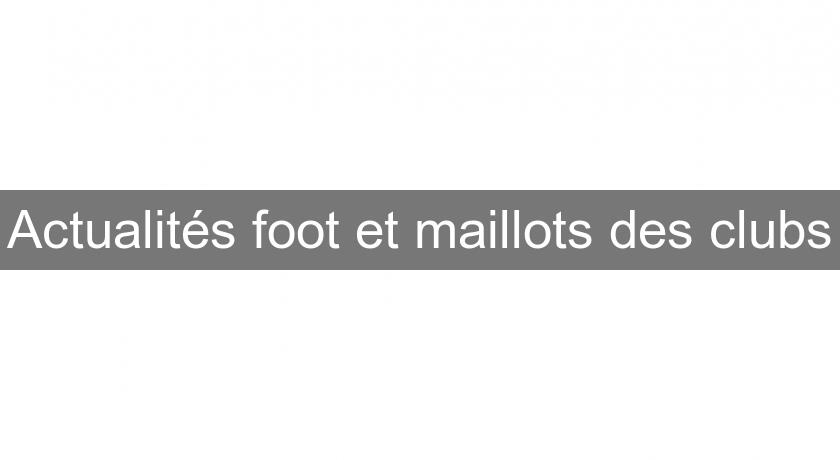 Actualités foot et maillots des clubs Actualités foot et maillots des clubs