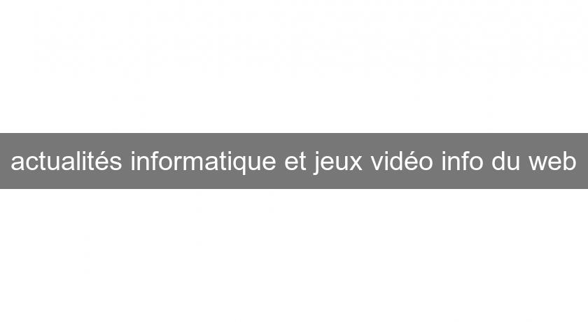 actualités informatique et jeux vidéo info du web actualités informatique et jeux vidéo info du web