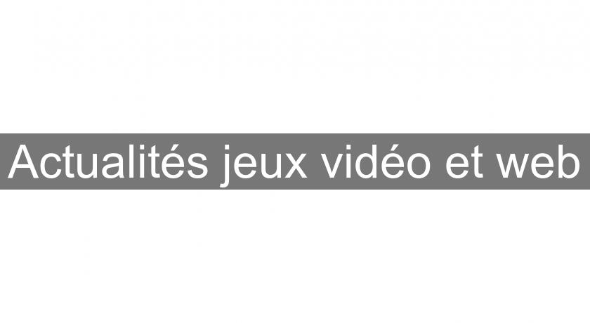 Actualités jeux vidéo et web Actualités jeux vidéo et web