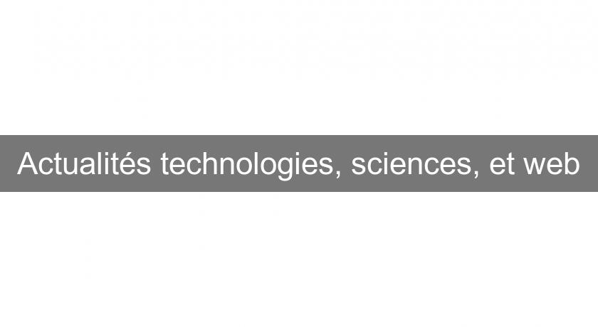 Actualités technologies, sciences, et web Actualités technologies, sciences, et web