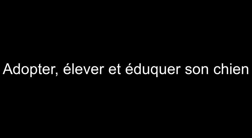 Adopter, élever et éduquer son chien Adopter, élever et éduquer son chien
