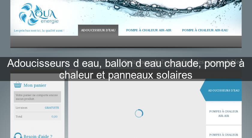 Adoucisseurs d'eau, ballon d'eau chaude, pompe à chaleur et panneaux solaires Adoucisseurs d'eau, ballon d'eau chaude, pompe à chaleur et panneaux solaires