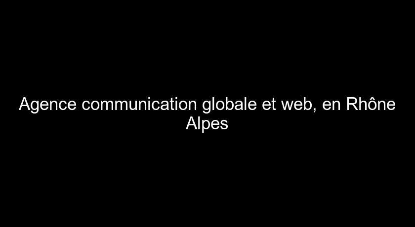 Agence communication globale et web, en Rhône Alpes
