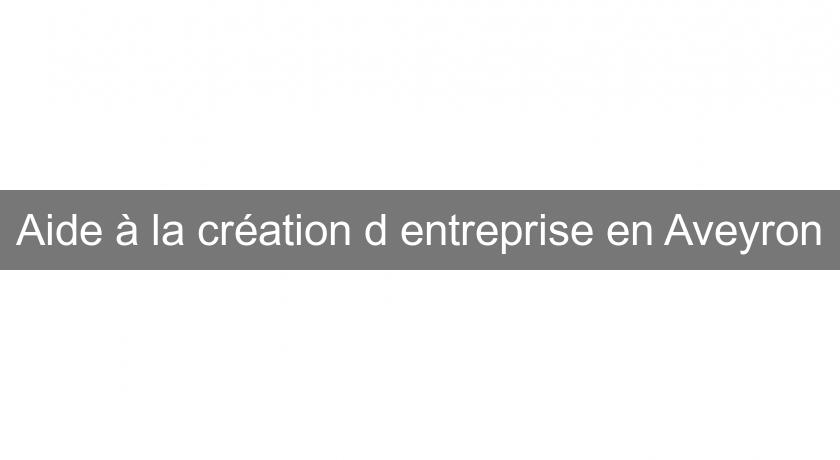 Aide à la création d'entreprise en Aveyron Aide à la création d'entreprise en Aveyron