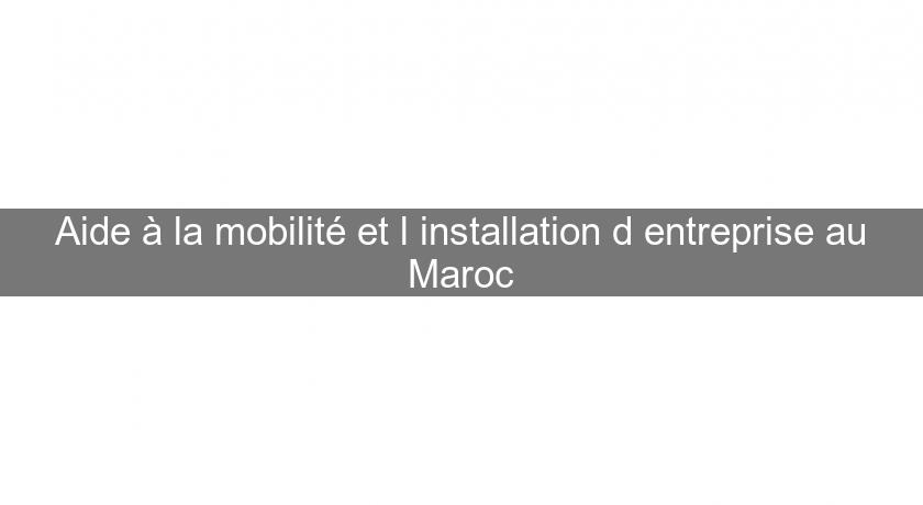 Aide à la mobilité et l'installation d'entreprise au Maroc Aide à la mobilité et l'installation d'entreprise au Maroc