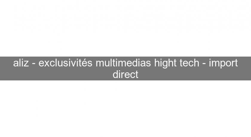 aliz - exclusivités multimedias hight tech - import direct