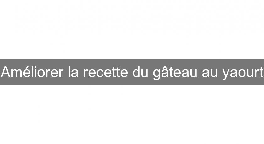 Améliorer la recette du gâteau au yaourt Améliorer la recette du gâteau au yaourt