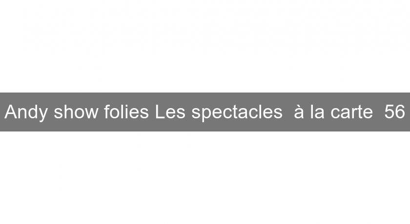 Andy show folies Les spectacles "à la carte" 56 Andy show folies Les spectacles "à la carte" 56