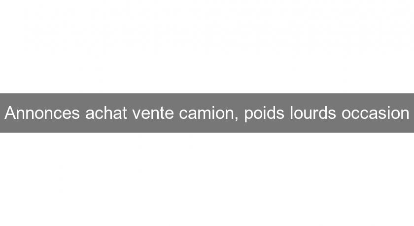 Annonces achat vente camion, poids lourds occasion Annonces achat vente camion, poids lourds occasion