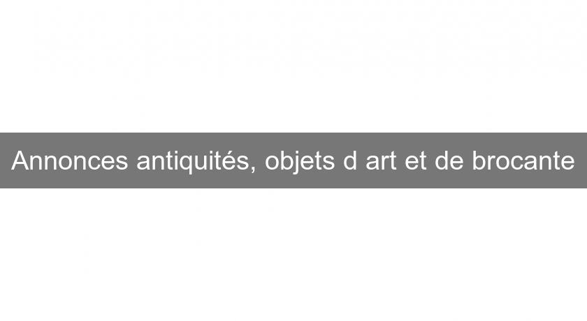 Annonces antiquités, objets d'art et de brocante Annonces antiquités, objets d'art et de brocante
