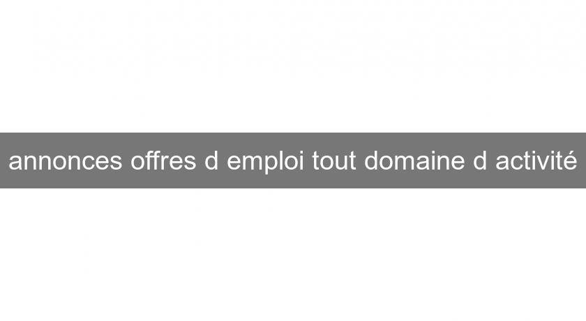 annonces offres d'emploi tout domaine d'activité annonces offres d'emploi tout domaine d'activité