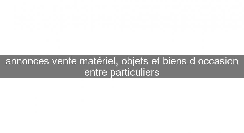 annonces vente matériel, objets et biens d'occasion entre particuliers