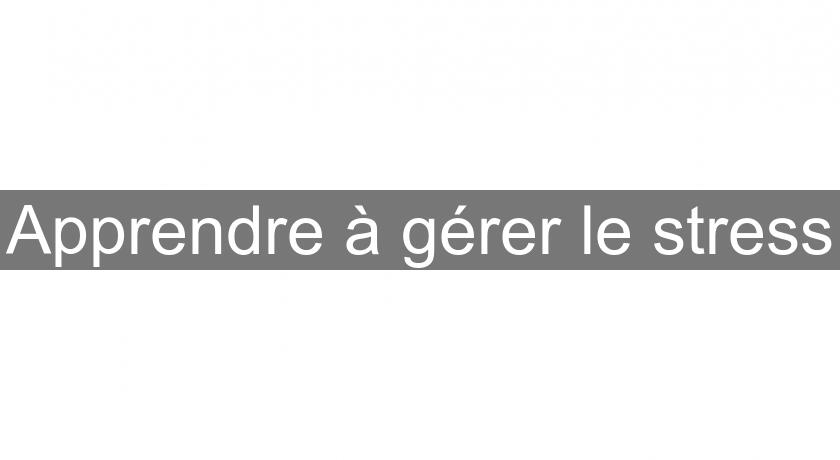 Apprendre à gérer le stress Apprendre à gérer le stress
