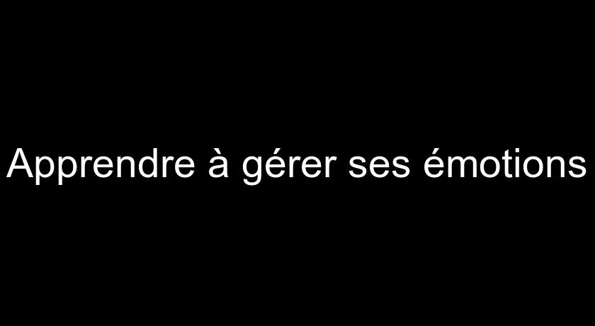 Apprendre à gérer ses émotions Apprendre à gérer ses émotions