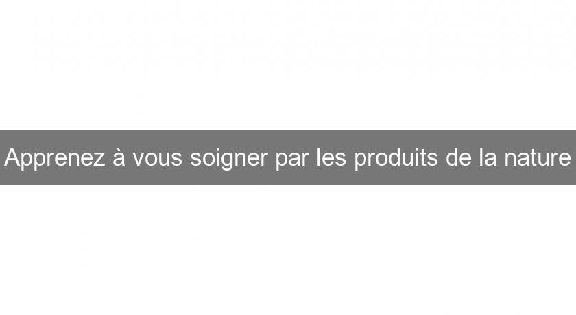 Apprenez à vous soigner par les produits de la nature Apprenez à vous soigner par les produits de la nature