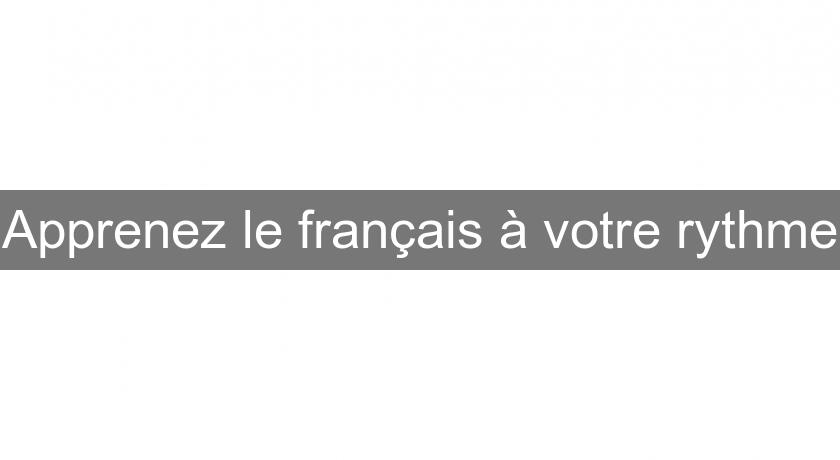 Apprenez le français à votre rythme Apprenez le français à votre rythme