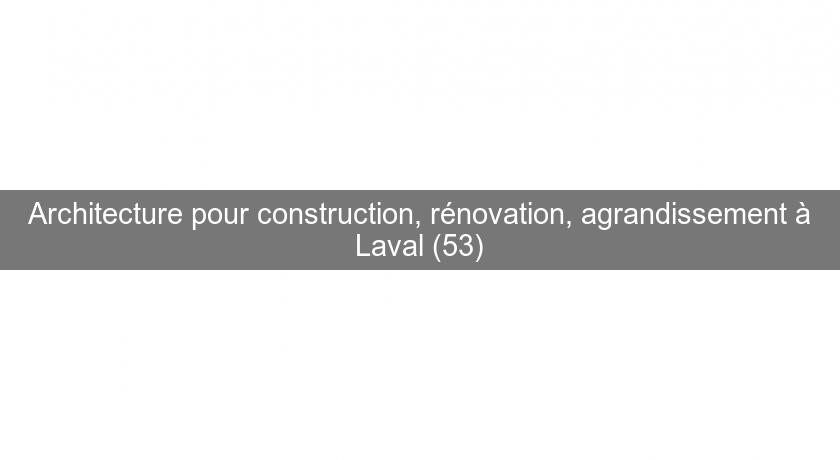 Architecture pour construction, rénovation, agrandissement à Laval (53)