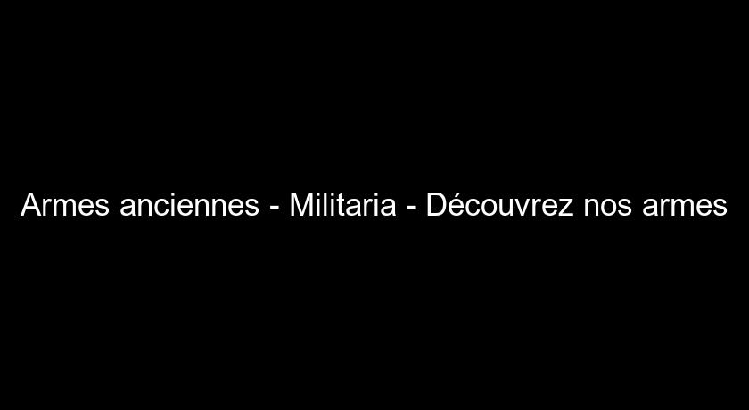 Armes anciennes - Militaria - Découvrez nos armes Armes anciennes - Militaria - Découvrez nos armes