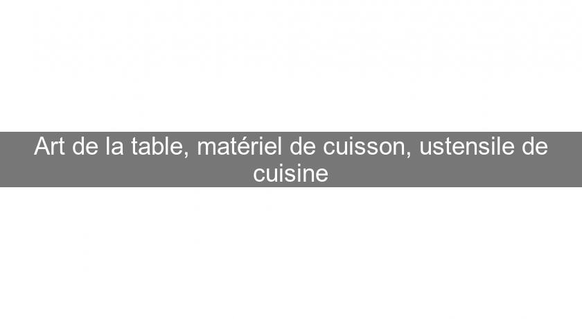 Art de la table, matériel de cuisson, ustensile de cuisine Art de la table, matériel de cuisson, ustensile de cuisine