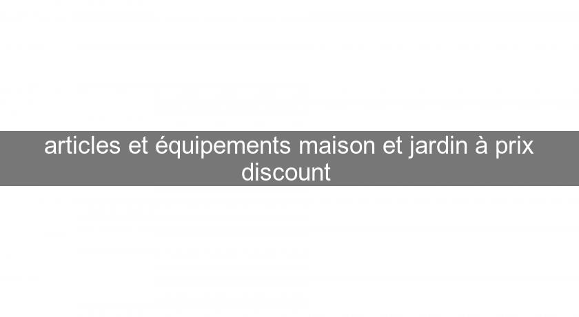 articles et équipements maison et jardin à prix discount 