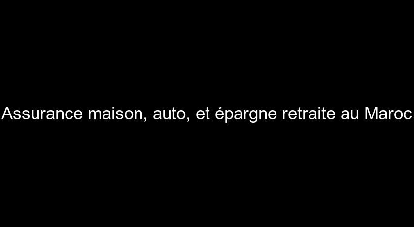 Assurance maison, auto, et épargne retraite au Maroc