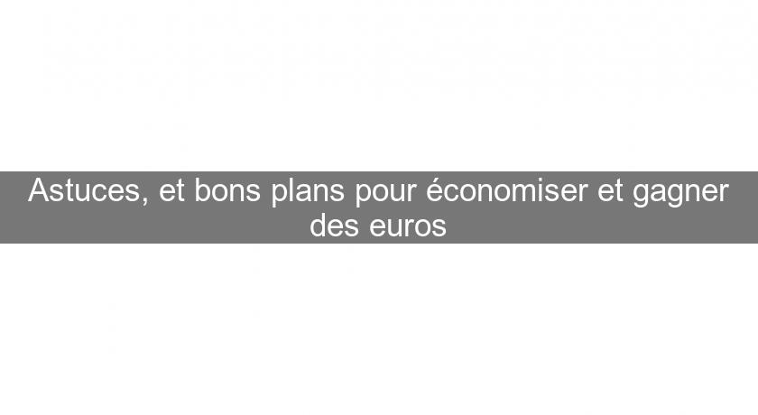 Astuces, et bons plans pour économiser et gagner des euros