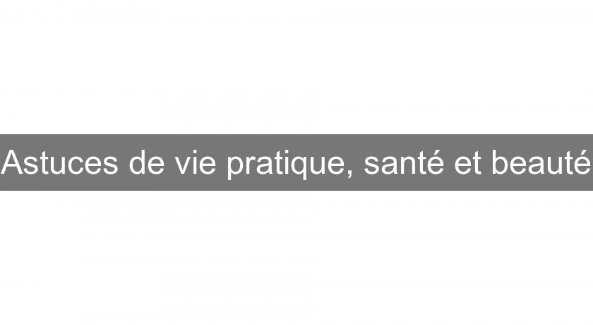 Astuces de vie pratique, santé et beauté