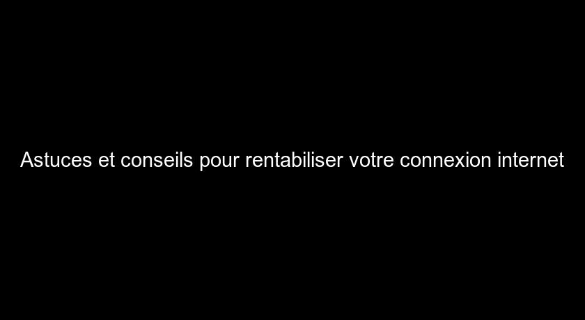 Astuces et conseils pour rentabiliser votre connexion internet