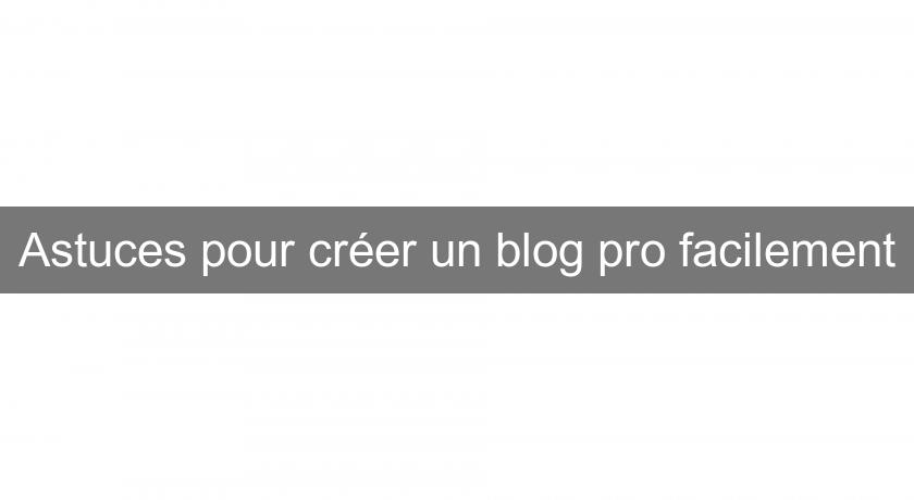 Astuces pour créer un blog pro facilement Astuces pour créer un blog pro facilement