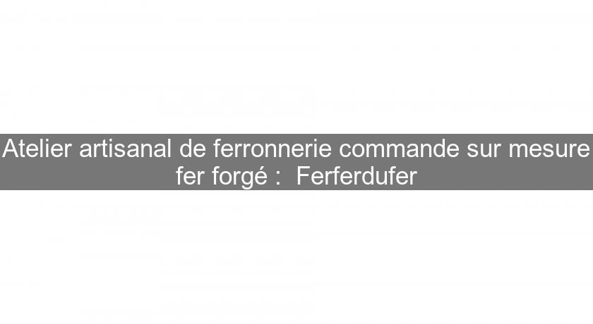 Atelier artisanal de ferronnerie commande sur mesure fer forgé : Ferferdufer Atelier artisanal de ferronnerie commande sur mesure fer forgé : Ferferdufer