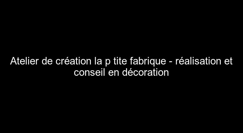 Atelier de création la p'tite fabrique - réalisation et conseil en décoration Atelier de création la p'tite fabrique - réalisation et conseil en décoration