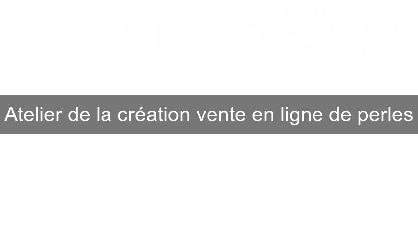 Atelier de la création vente en ligne de perles