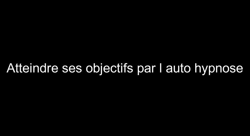 Atteindre ses objectifs par l'auto hypnose Atteindre ses objectifs par l'auto hypnose